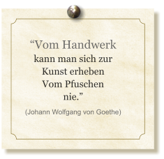 “Vom Handwerk kann man sich zur Kunst erheben Vom Pfuschen nie.” (Johann Wolfgang von Goethe)
